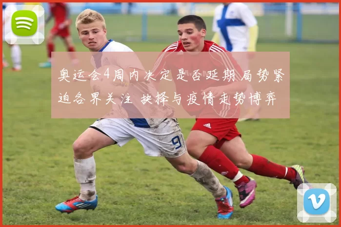奥运会4周内决定是否延期 局势紧迫各界关注 抉择与疫情走势博弈