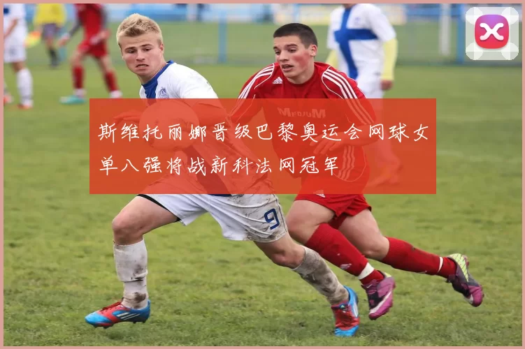 斯维托丽娜晋级巴黎奥运会网球女单八强将战新科法网冠军