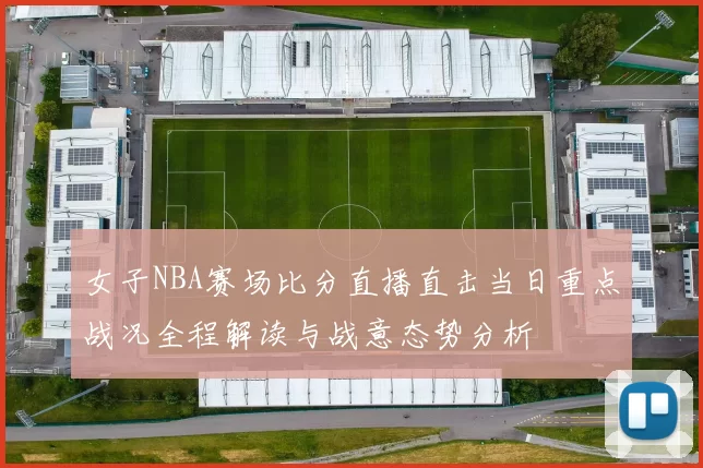 女子NBA赛场比分直播直击当日重点战况全程解读与战意态势分析