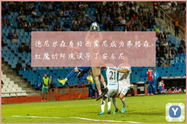 德尼尔森看好西蒙尼成为弗格森，红魔的环境误导了安东尼