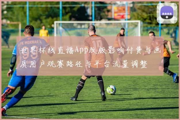 世界杯线直播App改版影响付费与画质用户观赛路径与平台流量调整