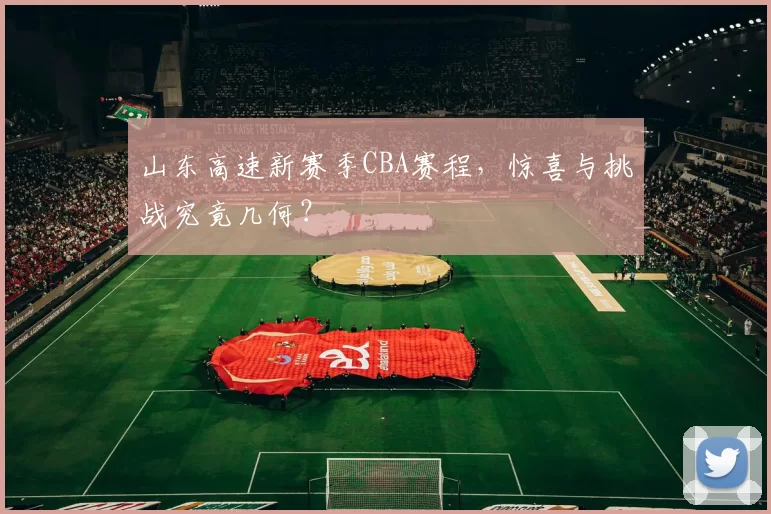 山东高速新赛季CBA赛程，惊喜与挑战究竟几何？