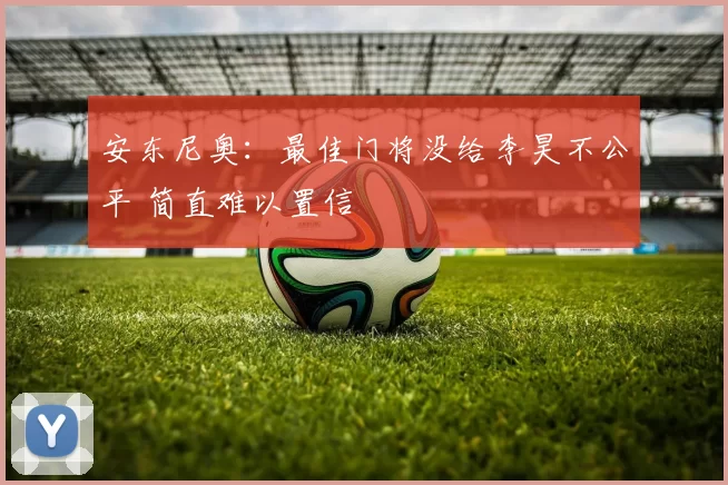 安东尼奥:最佳门将没给李昊不公平 简直难以置信