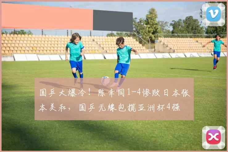 国乒大爆冷！陈幸同1-4惨败日本张本美和，国乒无缘包揽亚洲杯4强