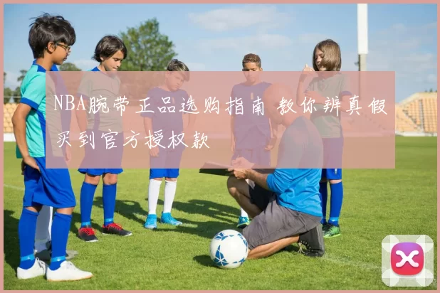 NBA腕带正品选购指南 教你辨真假买到官方授权款