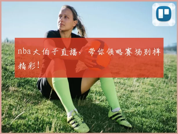 nba大伯子直播，带你领略赛场别样精彩！
