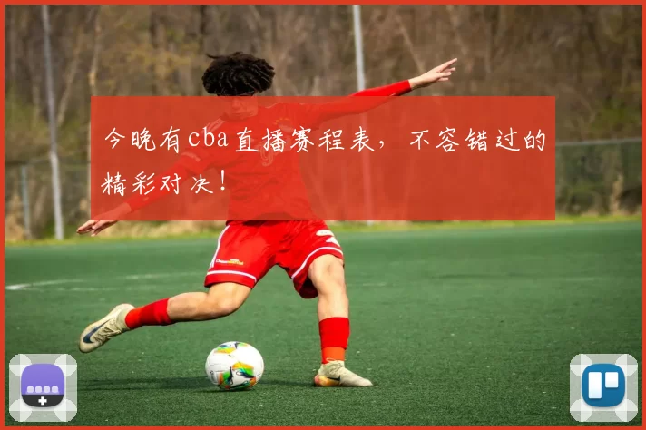今晚有cba直播赛程表,不容错过的精彩对决!