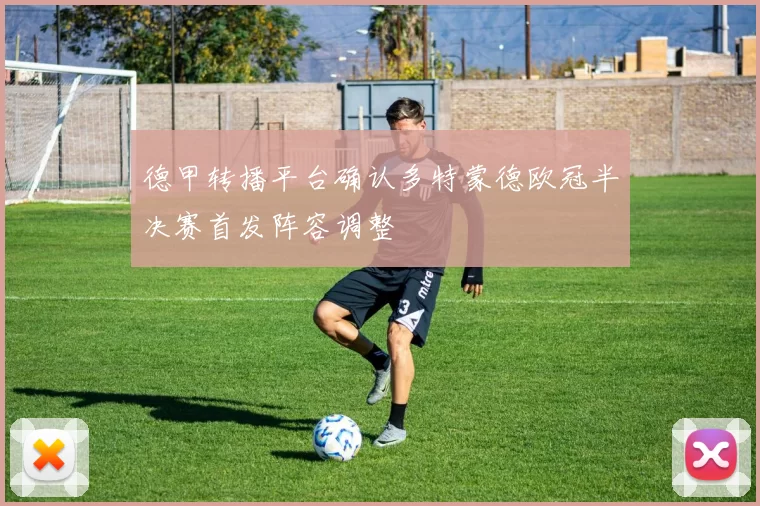 德甲转播平台确认多特蒙德欧冠半决赛首发阵容调整