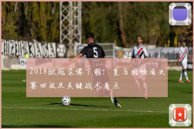 2018欧冠录像下载：皇马利物浦决赛回放及关键战术看点