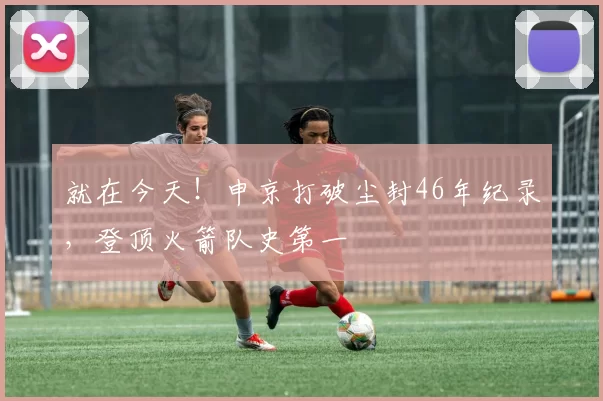 就在今天！申京打破尘封46年纪录，登顶火箭队史第一