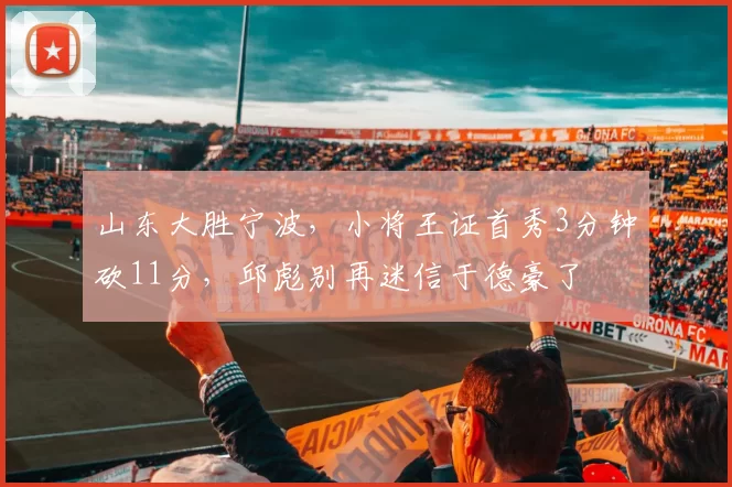 山东大胜宁波，小将王证首秀3分钟砍11分，邱彪别再迷信于德豪了