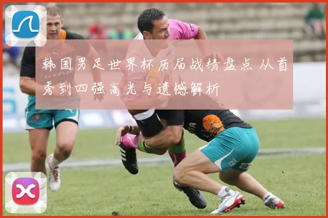韩国男足世界杯历届战绩盘点 从首秀到四强高光与遗憾解析