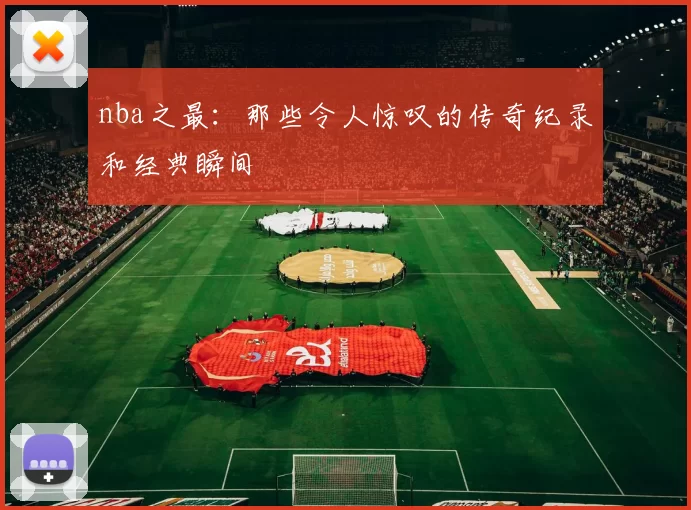 nba之最：那些令人惊叹的传奇纪录和经典瞬间