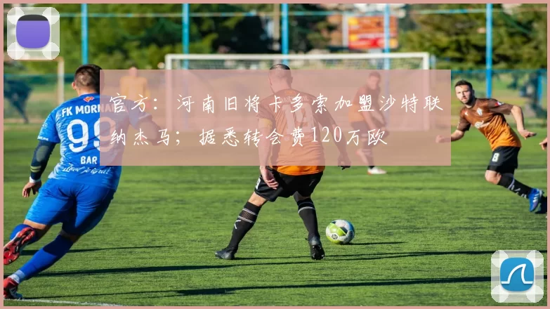 官方：河南旧将卡多索加盟沙特联纳杰马；据悉转会费120万欧