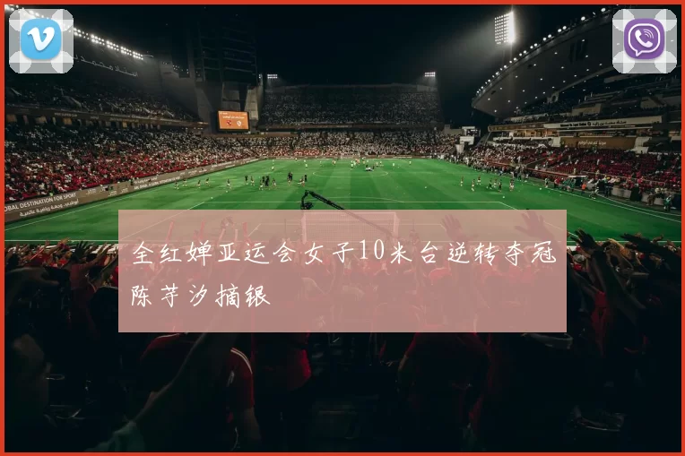 全红婵亚运会女子10米台逆转夺冠陈芋汐摘银