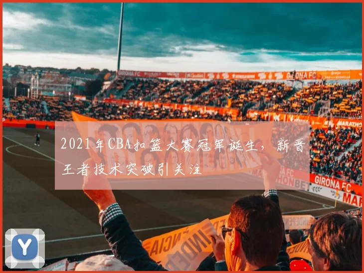 2021年CBA扣篮大赛冠军诞生，新晋王者技术突破引关注