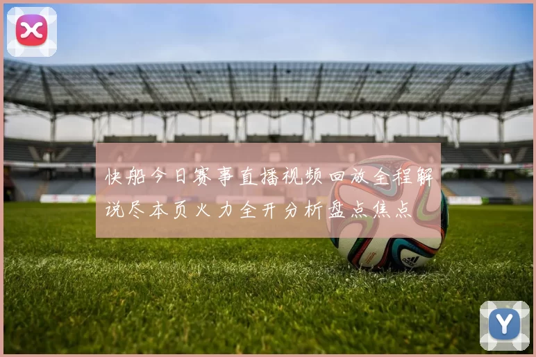 快船今日赛事直播视频回放全程解说尽本页火力全开分析盘点焦点