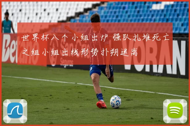 世界杯八个小组出炉 强队扎堆死亡之组小组出线形势扑朔迷离