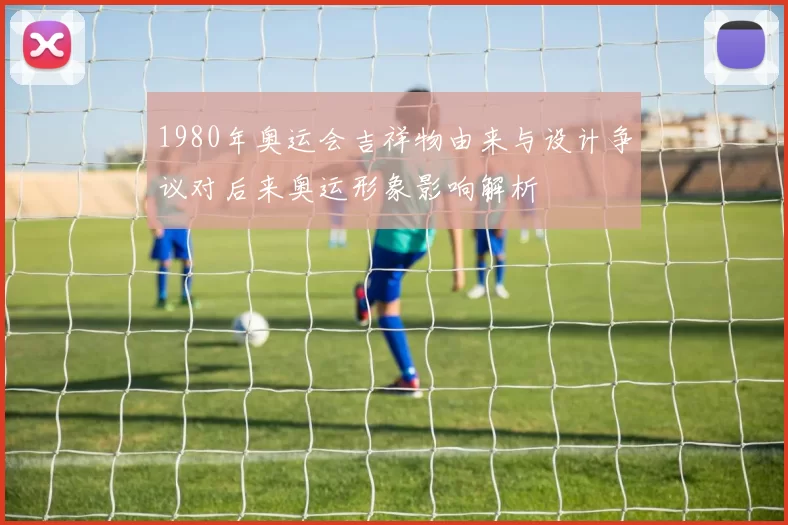 1980年奥运会吉祥物由来与设计争议对后来奥运形象影响解析