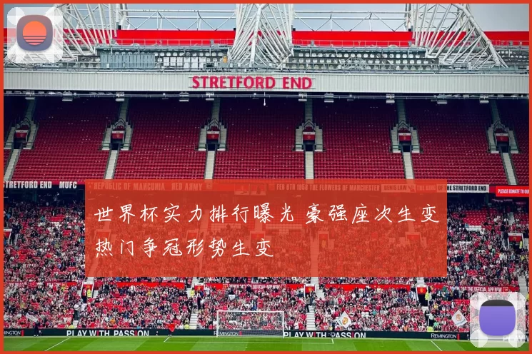 世界杯实力排行曝光 豪强座次生变热门争冠形势生变