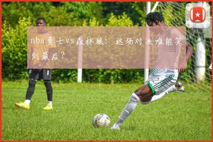 nba勇士vs森林狼:这场对决谁能笑到最后?