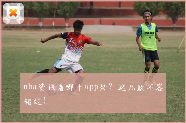 nba资讯看哪个app好？这几款不容错过！