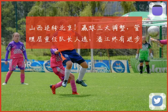 山西逆转北京！赢球三大调整，管理层重任队长人选，潘江终有进步