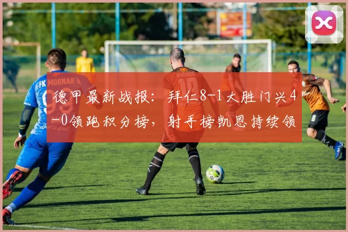 德甲最新战报:拜仁8-1大胜门兴4-0领跑积分榜,射手榜凯恩持续领跑_比赛_沃尔夫斯堡_欧冠