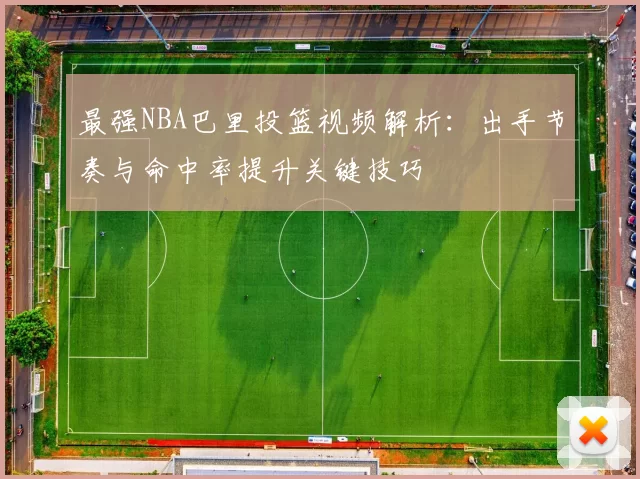 最强NBA巴里投篮视频解析：出手节奏与命中率提升关键技巧