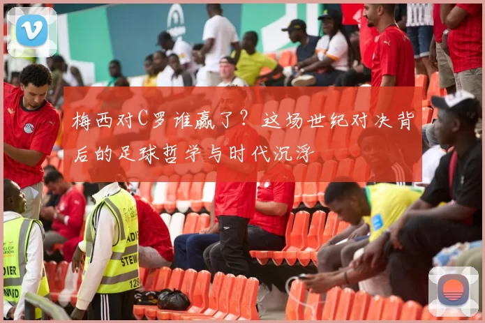 梅西对C罗谁赢了?这场世纪对决背后的足球哲学与时代沉浮