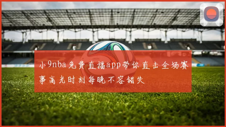小9nba免费直播app带你直击全场赛事高光时刻每晚不容错失