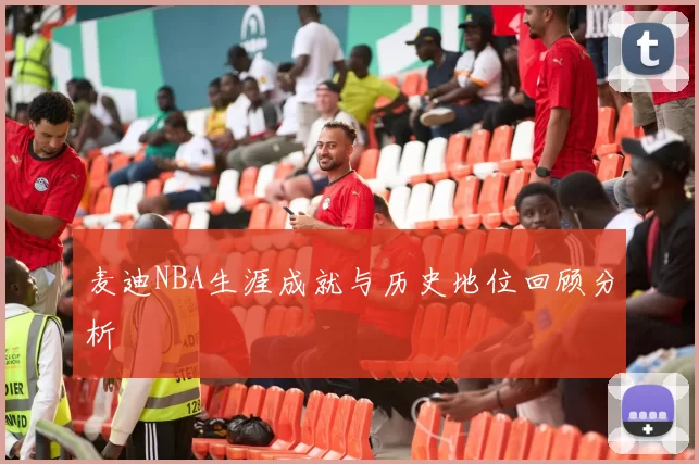 麦迪NBA生涯成就与历史地位回顾分析