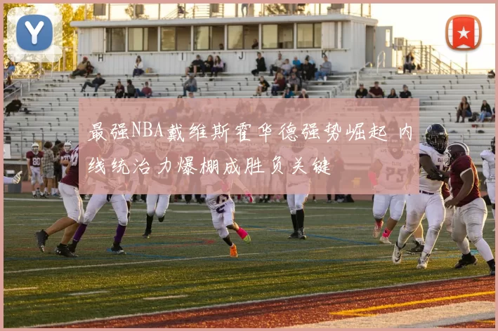 最强NBA戴维斯霍华德强势崛起 内线统治力爆棚成胜负关键