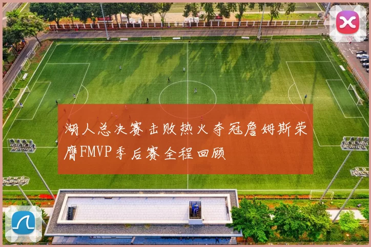 湖人总决赛击败热火夺冠詹姆斯荣膺FMVP季后赛全程回顾