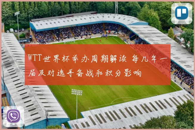 WTT世界杯举办周期解读 每几年一届及对选手备战和积分影响