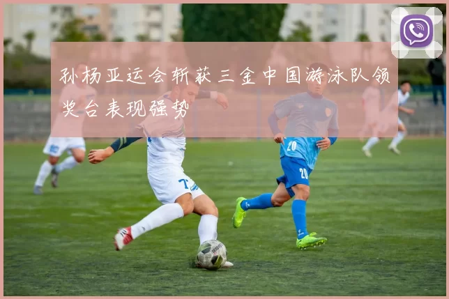 孙杨亚运会斩获三金中国游泳队领奖台表现强势