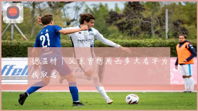 德温特丨父亲曾想用西多夫名字为我取名