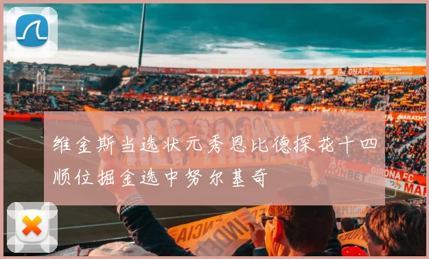 维金斯当选状元秀恩比德探花十四顺位掘金选中努尔基奇