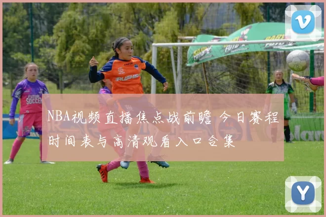 NBA视频直播焦点战前瞻 今日赛程时间表与高清观看入口合集