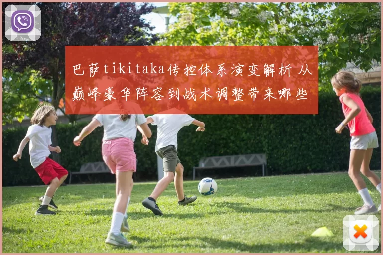 巴萨tikitaka传控体系演变解析 从巅峰豪华阵容到战术调整带来哪些变化