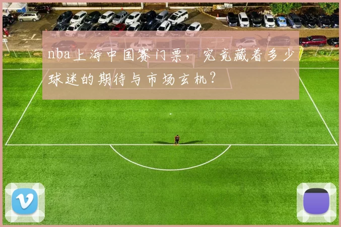 nba上海中国赛门票，究竟藏着多少球迷的期待与市场玄机？