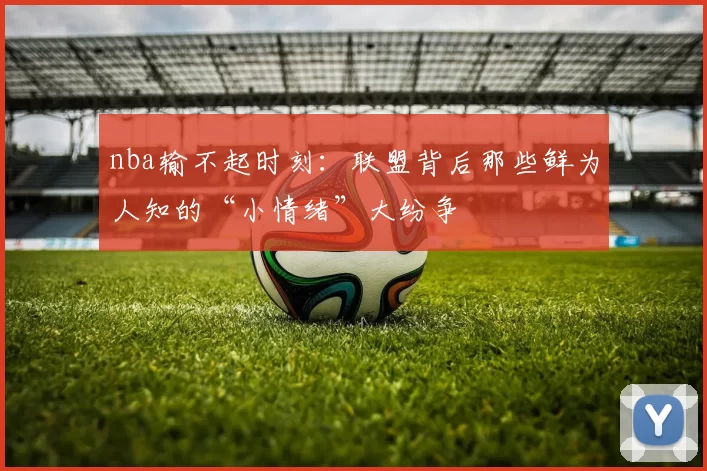 nba输不起时刻：联盟背后那些鲜为人知的“小情绪”大纷争